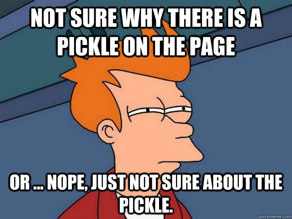 Not sure why there is a pickle on the page or ... nope, just not sure about the pickle.   Futurama Fry