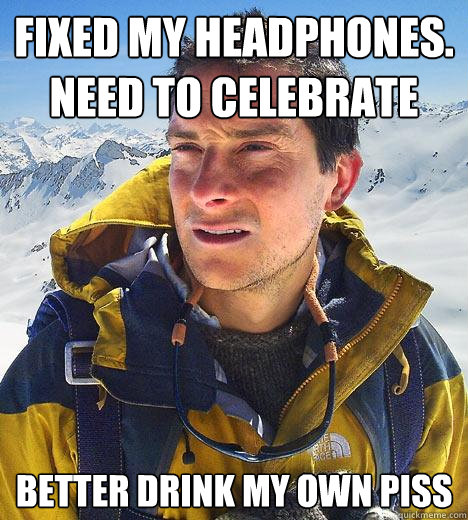 Fixed my headphones. Need to celebrate better drink my own piss - Fixed my headphones. Need to celebrate better drink my own piss  Bear Grylls