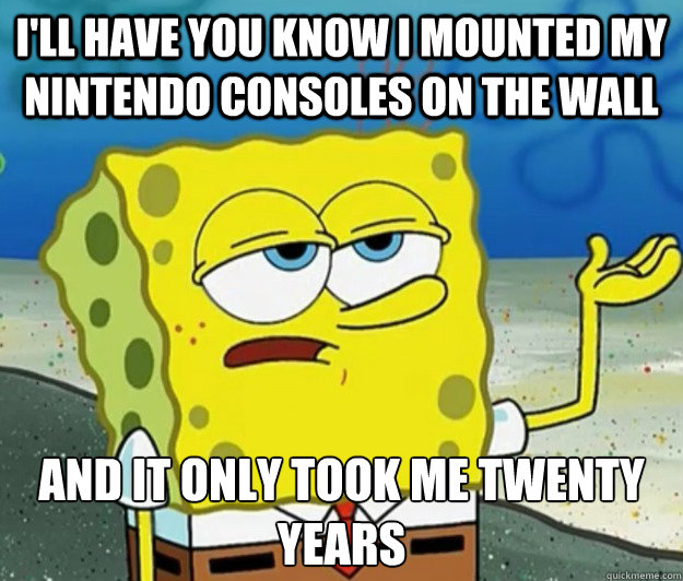 I'll have you know I mounted my nintendo consoles on the wall And it only took me twenty years - I'll have you know I mounted my nintendo consoles on the wall And it only took me twenty years  Tough Spongebob