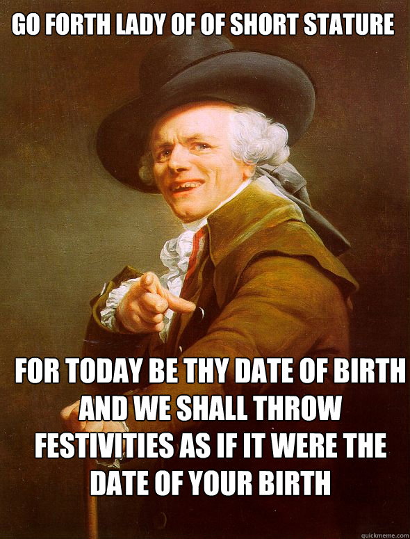 Go forth lady of of short stature  For today be thy date of birth
And we shall throw festivities as if it were the date of your birth  Joseph Ducreux