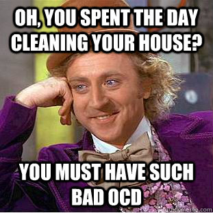 Oh, you spent the day cleaning your house? You must have such bad OCD - Oh, you spent the day cleaning your house? You must have such bad OCD  Creepy Wonka