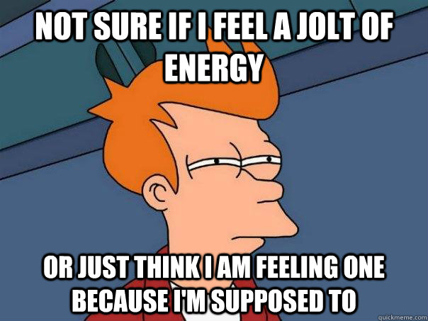 Not sure if I feel a jolt of energy or just think I am feeling one because I'm supposed to  Futurama Fry