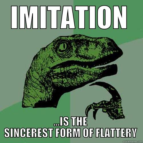 edit this - IMITATION ...IS THE SINCEREST FORM OF FLATTERY Philosoraptor