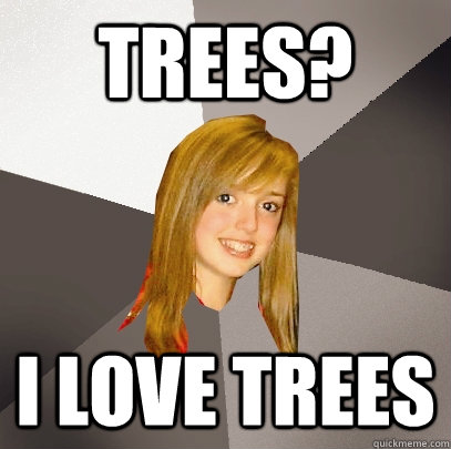 trees? i love trees  Musically Oblivious 8th Grader