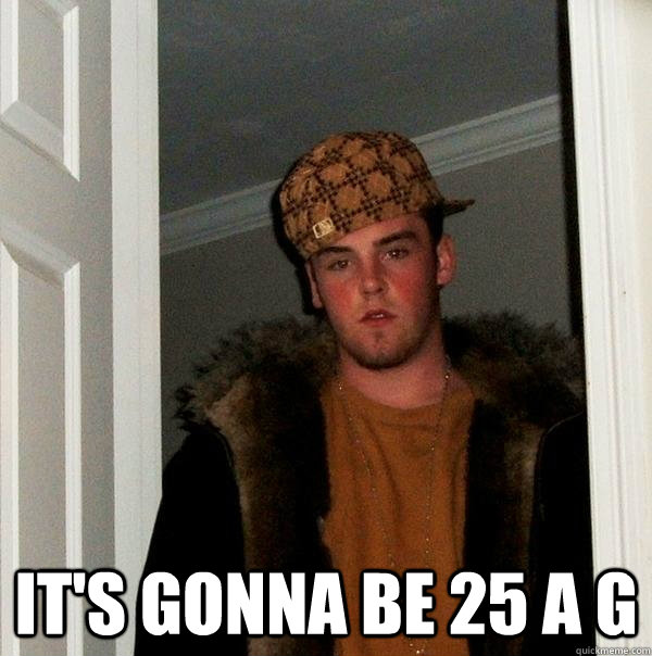 It's Gonna be 25 a G  Scumbag Steve