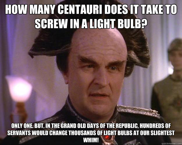 How many Centauri does it take to screw in a light bulb? Only one. But, in the grand old days of the Republic, hundreds of servants would change thousands of light bulbs at our slightest whim!  - How many Centauri does it take to screw in a light bulb? Only one. But, in the grand old days of the Republic, hundreds of servants would change thousands of light bulbs at our slightest whim!   Londomeme