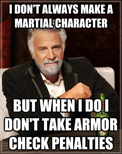 I don't always make a martial character But when I do I don't take Armor Check Penalties  The Most Interesting Man In The World