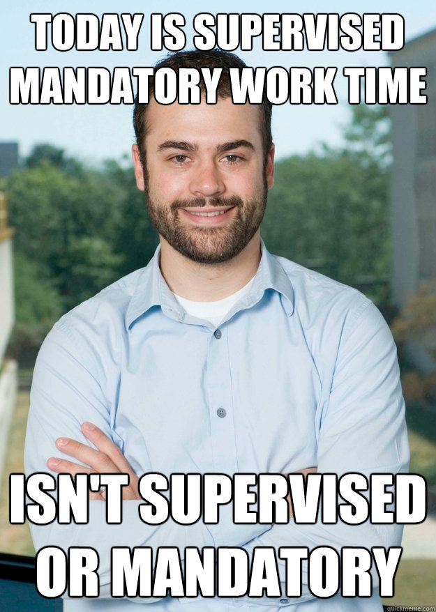 Today is supervised mandatory work time Isn't supervised or mandatory - Today is supervised mandatory work time Isn't supervised or mandatory  Dispositional Delong