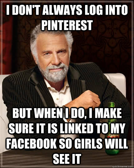 I don't always log into pinterest but when i do, i make sure it is linked to my facebook so girls will see it  The Most Interesting Man In The World