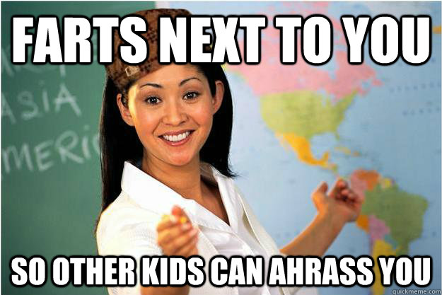 Farts next to you so other kids can ahrass you  Scumbag Teacher