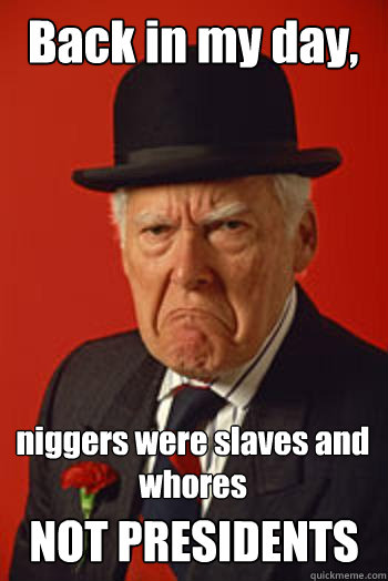 Back in my day, niggers were slaves and whores NOT PRESIDENTS - Back in my day, niggers were slaves and whores NOT PRESIDENTS  Pissed old guy