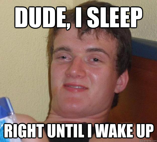 Dude, I sleep right until i wake up - Dude, I sleep right until i wake up  10 Guy