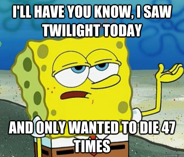 I'll have you know, I saw twilight today and only wanted to die 47 times  Tough Spongebob