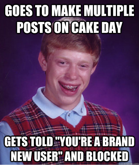 Goes to make multiple posts on cake day Gets told 