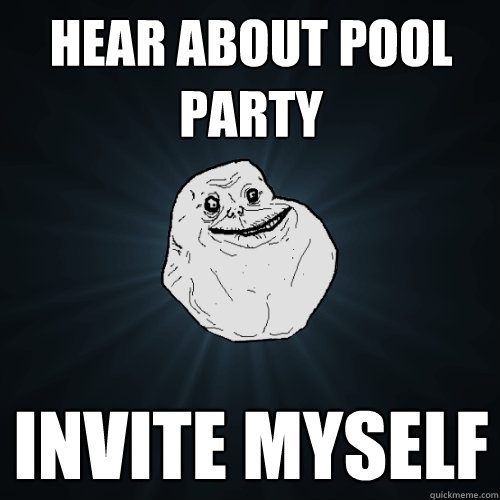 Hear about pool party invite myself  - Hear about pool party invite myself   Forever Alone