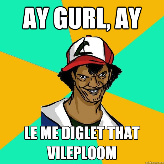 Ay gurl, ay Le me diglet that vileploom  Ash Pedreiro