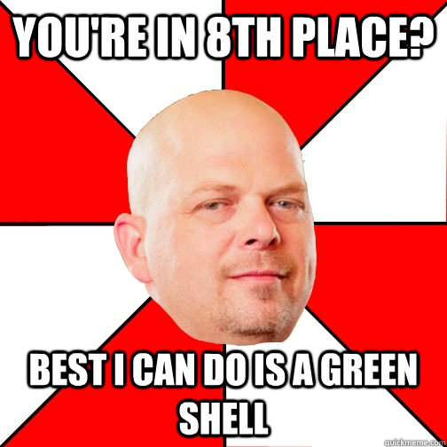 You're in 8th place? best i can do is a green shell  Pawn Star