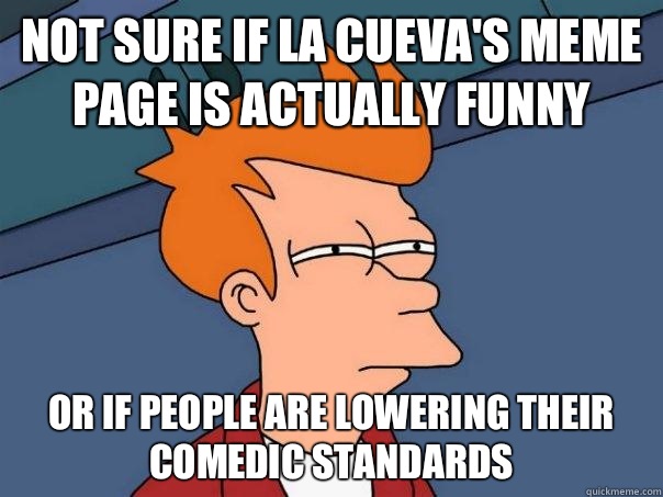 NOT SURE IF LA CUEVA'S MEME PAGE IS ACTUALLY FUNNY OR IF PEOPLE ARE LOWERING THEIR COMEDIC STANDARDS  Futurama Fry