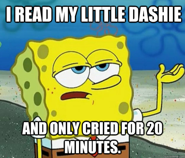 I read My Little Dashie And only cried for 20 minutes.  Tough Spongebob