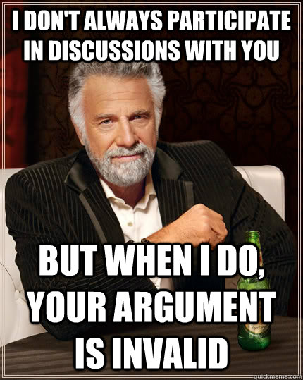 I don't always participate in discussions with you but when I do, your argument is invalid  The Most Interesting Man In The World