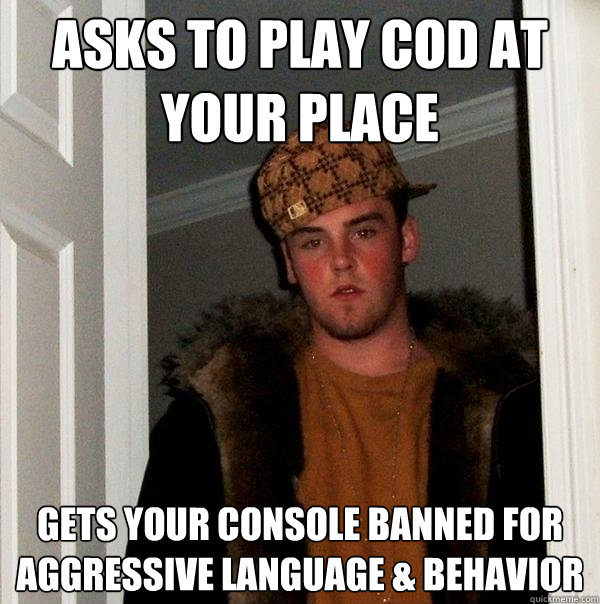 Asks to play CoD at your place Gets your console banned for aggressive language & behavior   Scumbag Steve