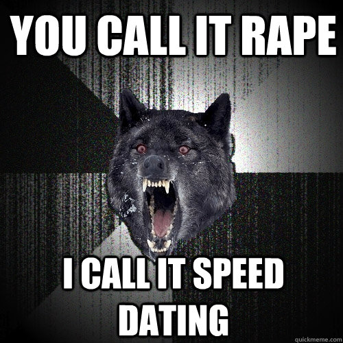 you call it rape i call it speed dating  Insanity Wolf