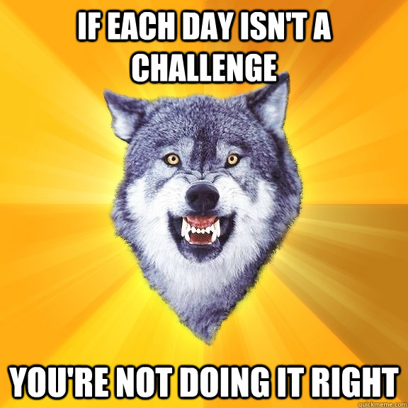 If each day isn't a challenge You're not doing it right  Courage Wolf