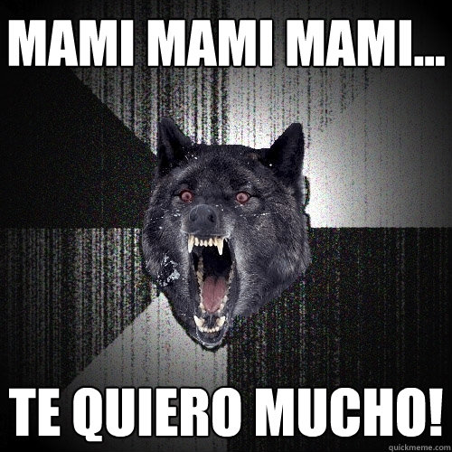 mami mami mami... te quiero mucho!  Insanity Wolf