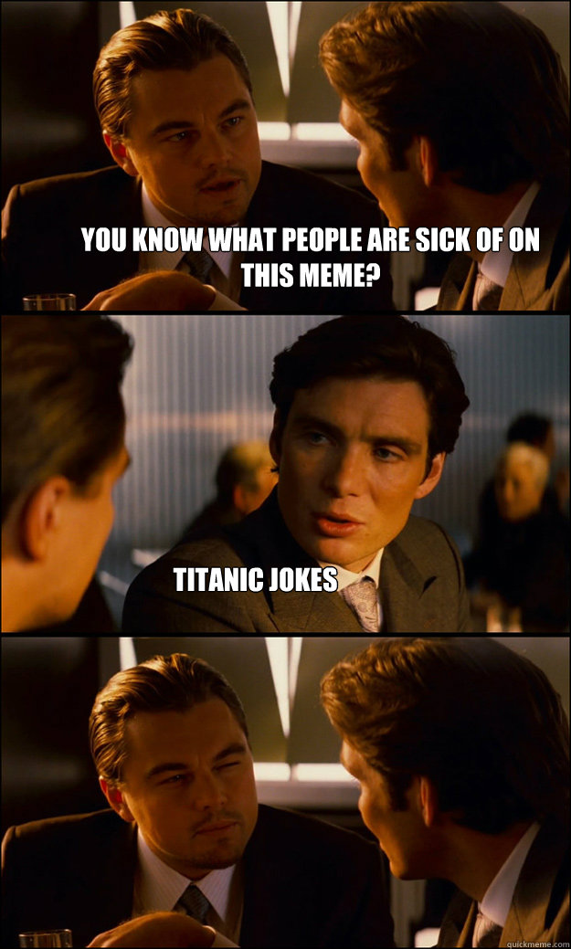 you know what people are sick of on this meme? Titanic Jokes  Inception