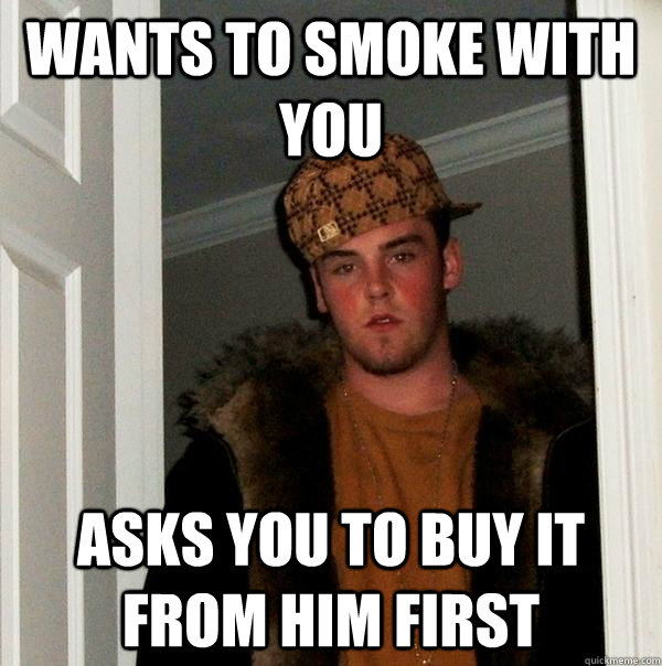 wants to smoke with you  Asks you to buy it from him first  Scumbag Steve