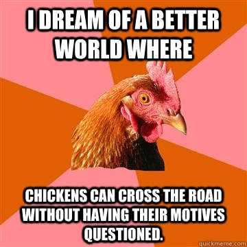 i dream of a better world where   chickens can cross the road without having their motives questioned.   Anti-Joke Chicken