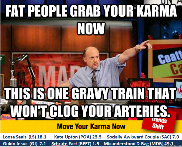 Fat people grab your karma now this is one gravy train that won't clog your arteries.  Jim Kramer with updated ticker