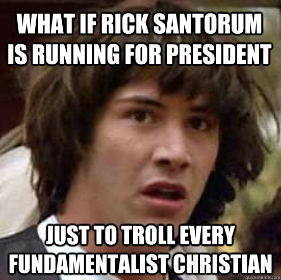 What if rick santorum is running for president just to troll every fundamentalist christian  conspiracy keanu