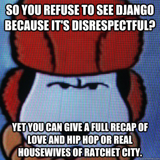 So you refuse to see Django because it's disrespectful? Yet you can give a full recap of Love and Hip Hop or Real Housewives of Ratchet City.  Snoopy Django