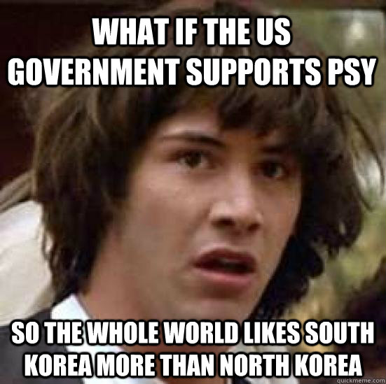 what if the us government supports psy so the whole world likes south korea more than north korea  conspiracy keanu