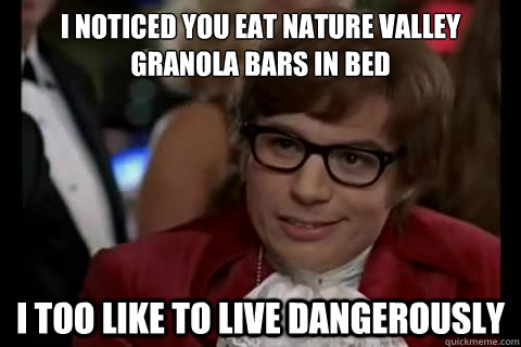 i noticed you eat nature valley granola bars in bed i too like to live dangerously  Dangerously - Austin Powers