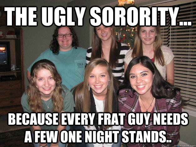 The ugly sorority... because every frat guy needs a few one night stands.. - The ugly sorority... because every frat guy needs a few one night stands..  The Ugly Sorority