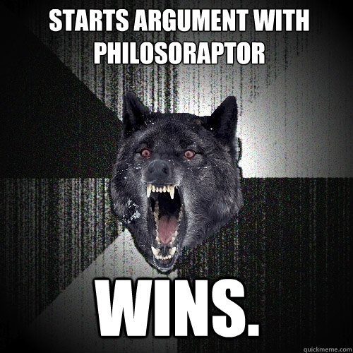 STARTS ARGUMENT WITH PHILOSORAPTOR WINS. - STARTS ARGUMENT WITH PHILOSORAPTOR WINS.  Insanity Wolf