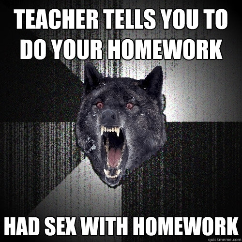 Teacher tells you to do your homework Had sex with homework  Insanity Wolf