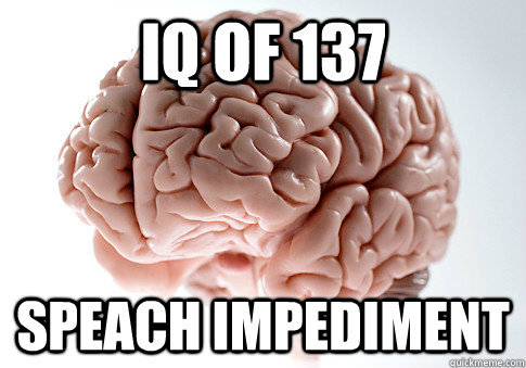 IQ of 137 Speach Impediment - IQ of 137 Speach Impediment  Scumbag Brain