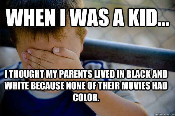 WHEN I WAS A KID... I thought my parents lived in black and white because none of their movies had color.  Confession kid