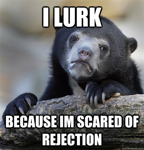 I Lurk because im scared of rejection - I Lurk because im scared of rejection  Confession Bear