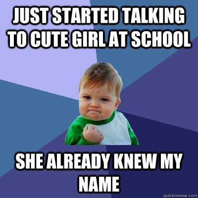 Just started talking to cute girl at school She already knew my name  Success Kid