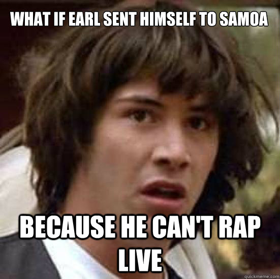 What if EARL SENT HIMSELF TO SAMOA BECAUSE HE CAN'T RAP LIVE  conspiracy keanu