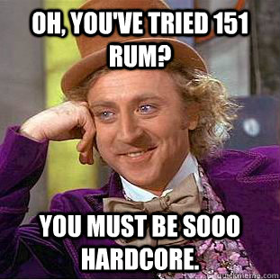 Oh, you've tried 151 Rum? You must be sooo Hardcore. - Oh, you've tried 151 Rum? You must be sooo Hardcore.  Condescending Wonka