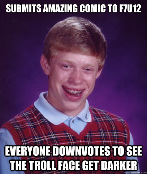 submits amazing comic to f7u12 everyone downvotes to see the troll face get darker  Bad Luck Brian