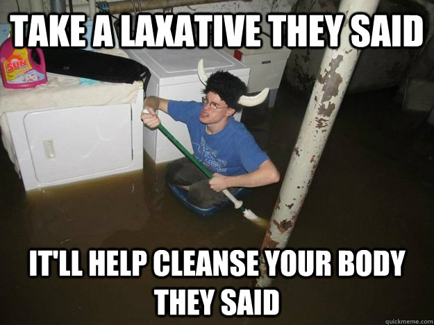 Take a laxative they said It'll help cleanse your body they said - Take a laxative they said It'll help cleanse your body they said  Do the laundry they said