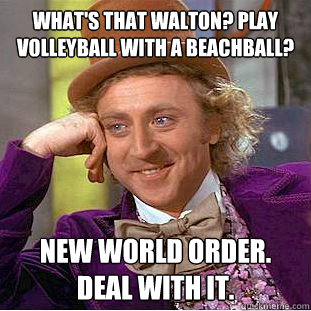 what's that walton? play volleyball with a beachball? new world order. deal with it. - what's that walton? play volleyball with a beachball? new world order. deal with it.  Condescending Wonka