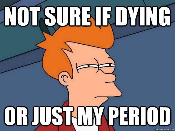 not sure if dying  or just my period - not sure if dying  or just my period  Futurama Fry