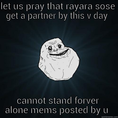 LET US PRAY THAT RAYARA SOSE GET A PARTNER BY THIS V DAY  CANNOT STAND FORVER ALONE MEMS POSTED BY U  Forever Alone